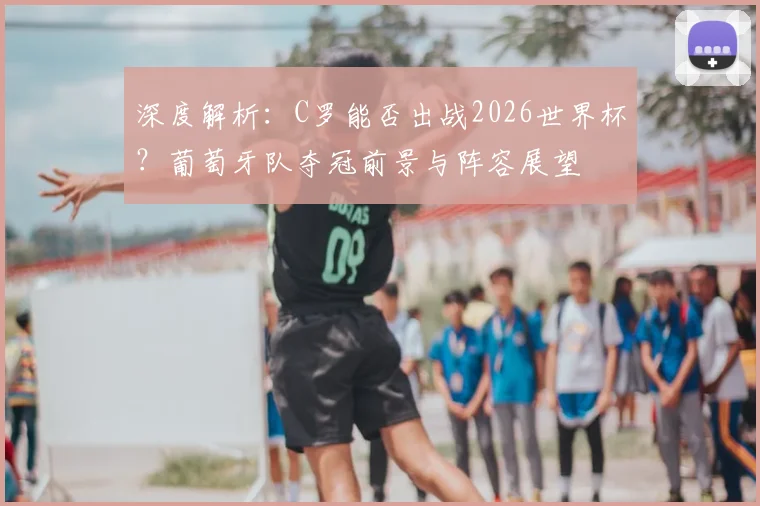 深度解析：C罗能否出战2026世界杯？葡萄牙队夺冠前景与阵容展望