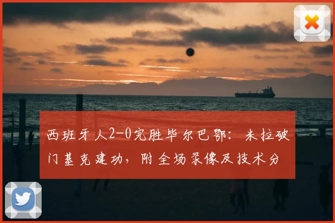 西班牙人2-0完胜毕尔巴鄂:米拉破门基克建功,附全场录像及技术分析