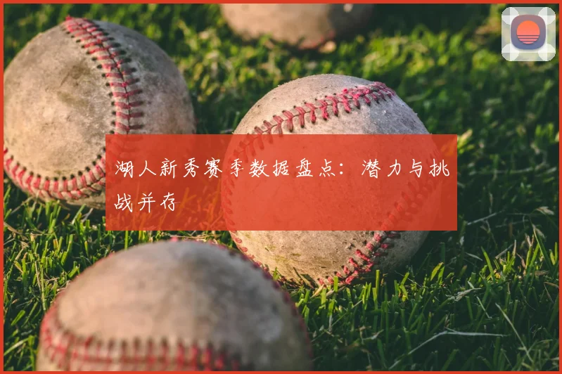 湖人新秀赛季数据盘点:潜力与挑战并存