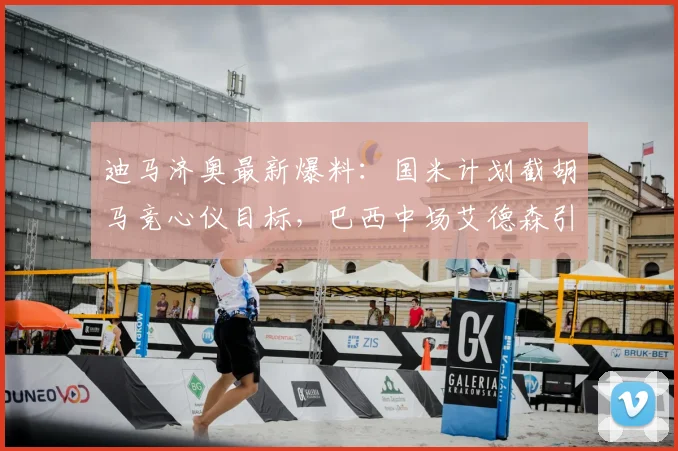 迪马济奥最新爆料:国米计划截胡马竞心仪目标,巴西中场艾德森引关注