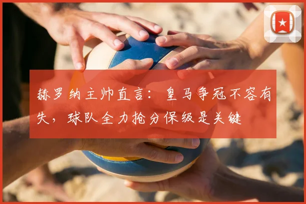 赫罗纳主帅直言:皇马争冠不容有失,球队全力抢分保级是关键