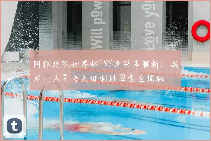阿根廷队世界杯19%夺冠率解析:战术、人员与关键制胜因素全揭秘