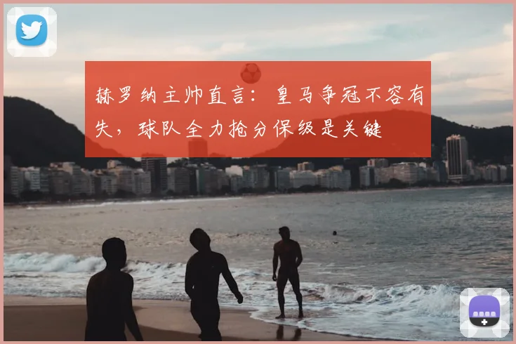赫罗纳主帅直言：皇马争冠不容有失，球队全力抢分保级是关键