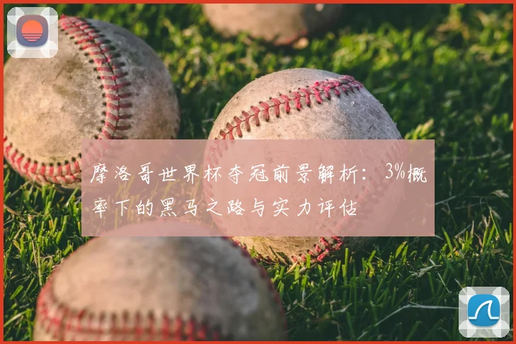 摩洛哥世界杯夺冠前景解析:3%概率下的黑马之路与实力评估