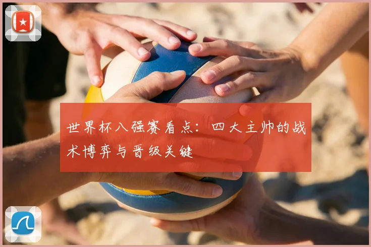 世界杯八强赛看点:四大主帅的战术博弈与晋级关键