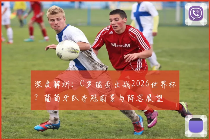 深度解析:C罗能否出战2026世界杯?葡萄牙队夺冠前景与阵容展望