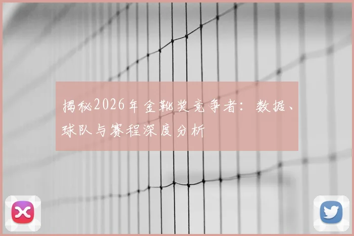 揭秘2026年金靴奖竞争者:数据、球队与赛程深度分析