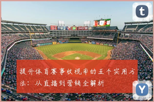 提升体育赛事收视率的五个实用方法：从直播到营销全解析